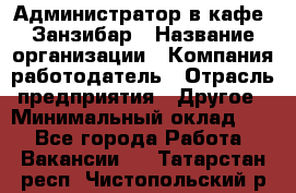Администратор в кафе "Занзибар › Название организации ­ Компания-работодатель › Отрасль предприятия ­ Другое › Минимальный оклад ­ 1 - Все города Работа » Вакансии   . Татарстан респ.,Чистопольский р-н